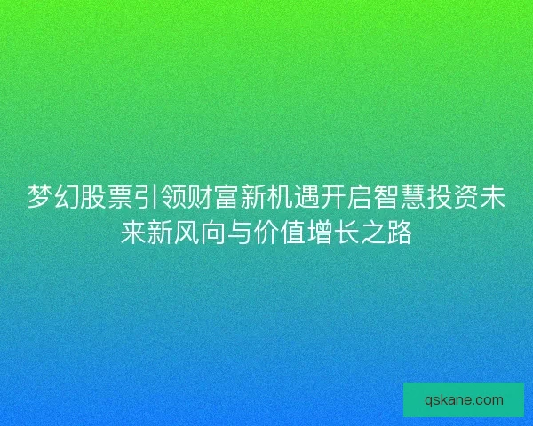 梦幻股票引领财富新机遇开启智慧投资未来新风向与价值增长之路 梦幻股票引领财富新机遇开启智慧投资未来新风向与价值增长之路