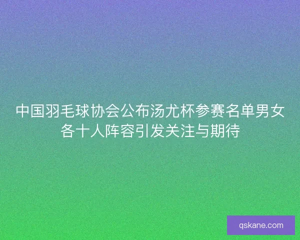中国羽毛球协会公布汤尤杯参赛名单男女各十人阵容引发关注与期待 中国羽毛球协会公布汤尤杯参赛名单男女各十人阵容引发关注与期待