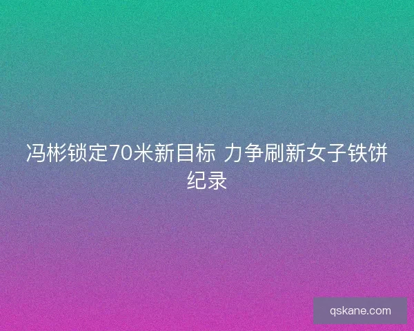 冯彬锁定70米新目标 力争刷新女子铁饼纪录 冯彬锁定70米新目标 力争刷新女子铁饼纪录